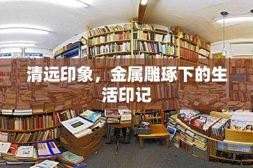 清远印象，金属雕琢下的生活印记