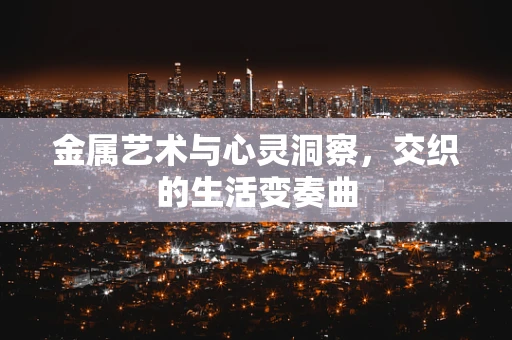 金属艺术与心灵洞察，交织的生活变奏曲