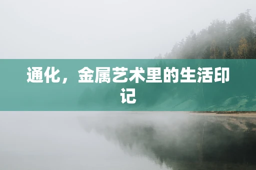 通化，金属艺术里的生活印记