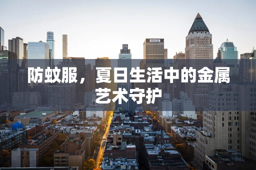 防蚊服，夏日生活中的金属艺术守护