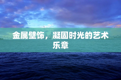 金属壁饰，凝固时光的艺术乐章