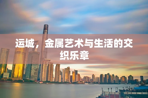 运城，金属艺术与生活的交织乐章