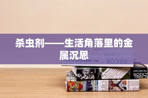 杀虫剂——生活角落里的金属沉思