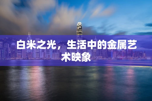 白米之光，生活中的金属艺术映象