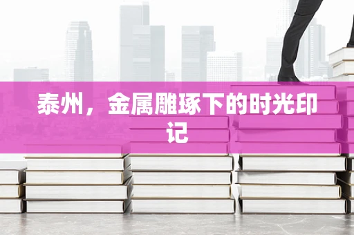 泰州，金属雕琢下的时光印记