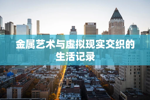 金属艺术与虚拟现实交织的生活记录