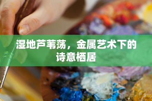 湿地芦苇荡，金属艺术下的诗意栖居