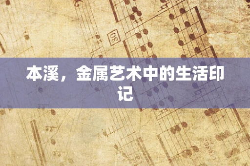 本溪，金属艺术中的生活印记