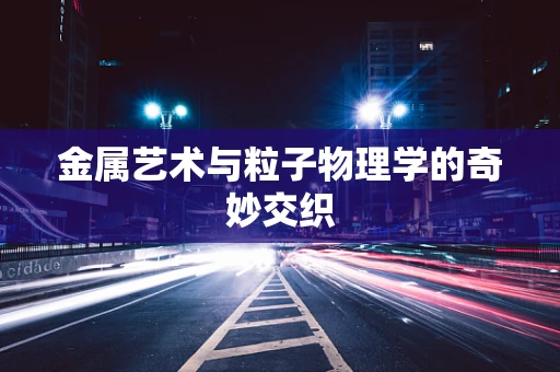 金属艺术与粒子物理学的奇妙交织