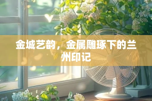 金城艺韵，金属雕琢下的兰州印记