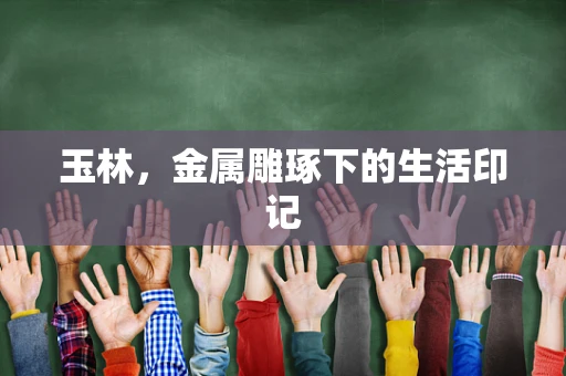 玉林，金属雕琢下的生活印记