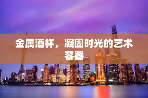 金属酒杯，凝固时光的艺术容器