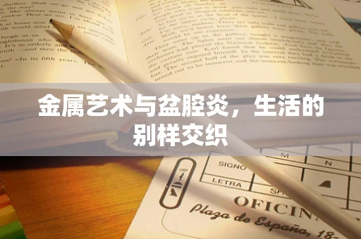 金属艺术与盆腔炎，生活的别样交织