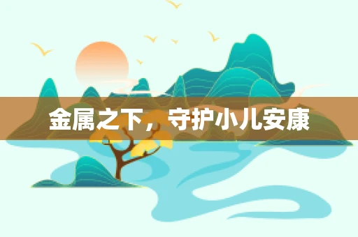 金属之下，守护小儿安康