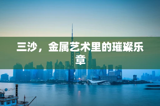 三沙，金属艺术里的璀璨乐章