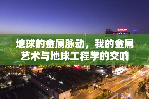 地球的金属脉动，我的金属艺术与地球工程学的交响