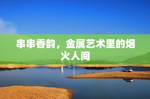 串串香韵，金属艺术里的烟火人间