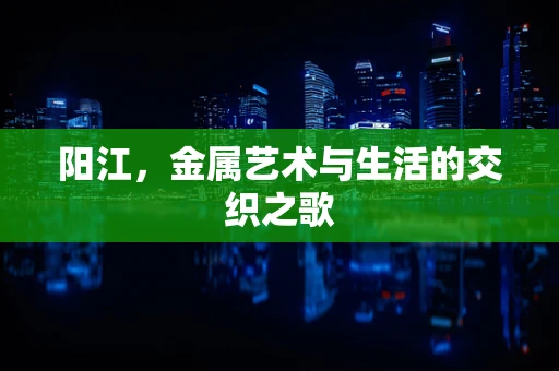 阳江，金属艺术与生活的交织之歌