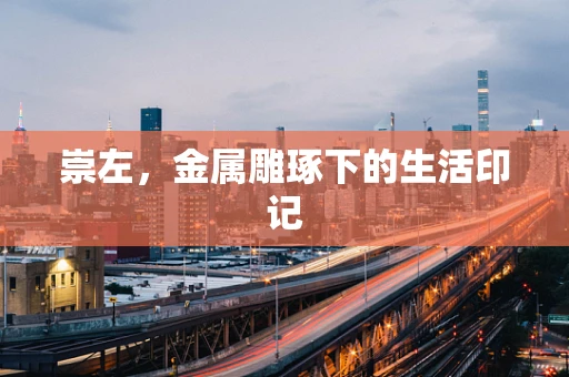 崇左，金属雕琢下的生活印记