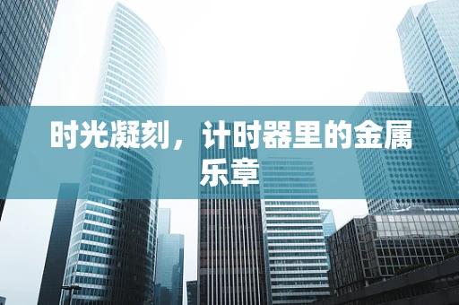 时光凝刻，计时器里的金属乐章