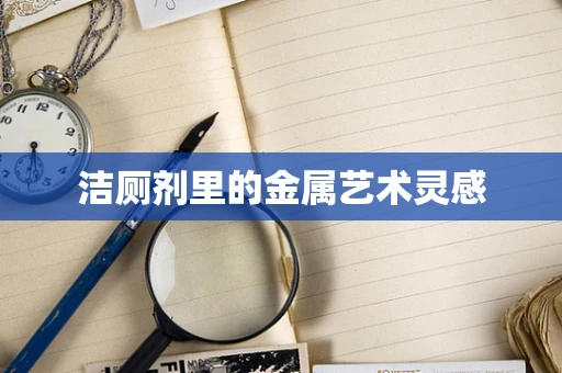 洁厕剂里的金属艺术灵感