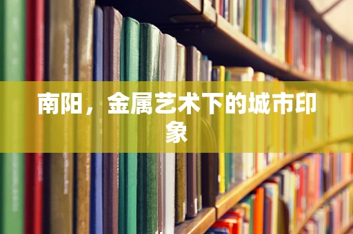 南阳，金属艺术下的城市印象