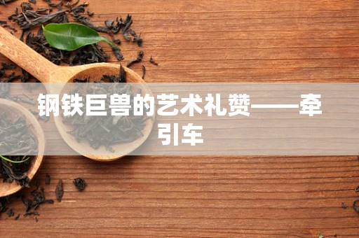 钢铁巨兽的艺术礼赞——牵引车