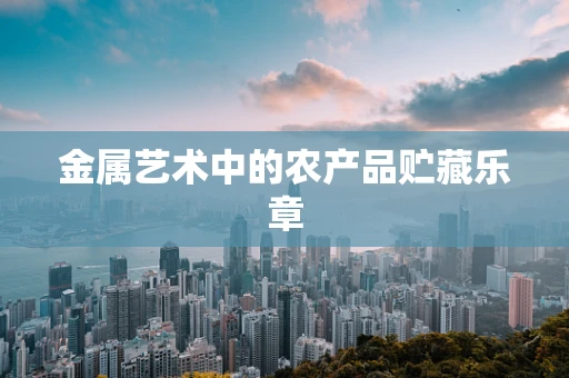 金属艺术中的农产品贮藏乐章
