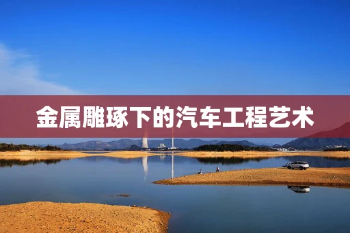 金属雕琢下的汽车工程艺术