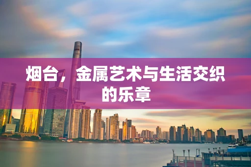 烟台，金属艺术与生活交织的乐章