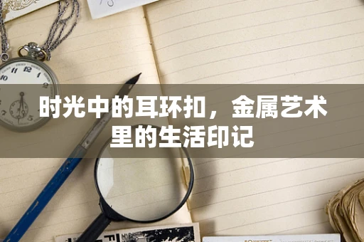 时光中的耳环扣，金属艺术里的生活印记