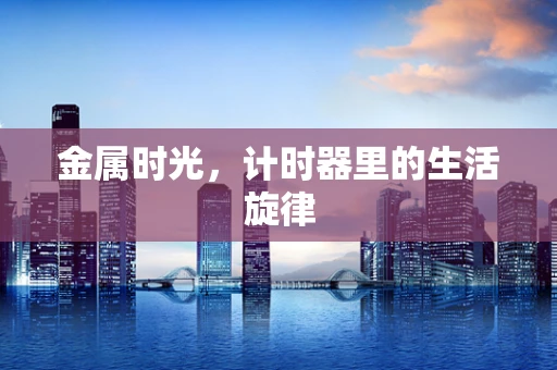 金属时光，计时器里的生活旋律