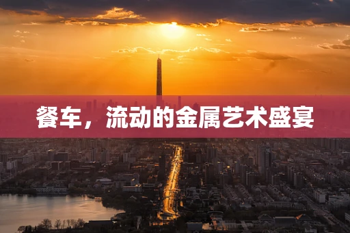 餐车，流动的金属艺术盛宴