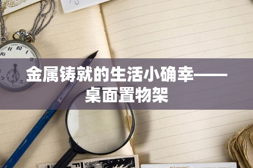金属铸就的生活小确幸——桌面置物架
