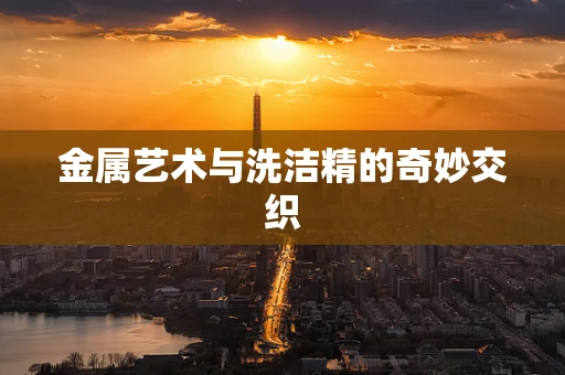 金属艺术与洗洁精的奇妙交织