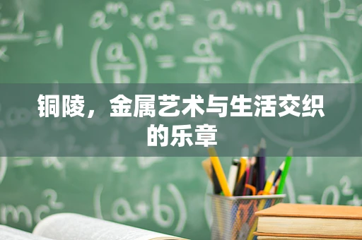 铜陵，金属艺术与生活交织的乐章