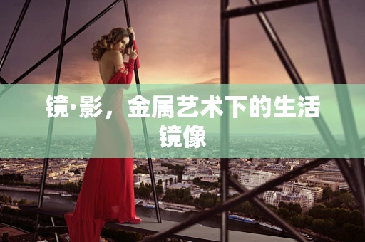 镜·影，金属艺术下的生活镜像