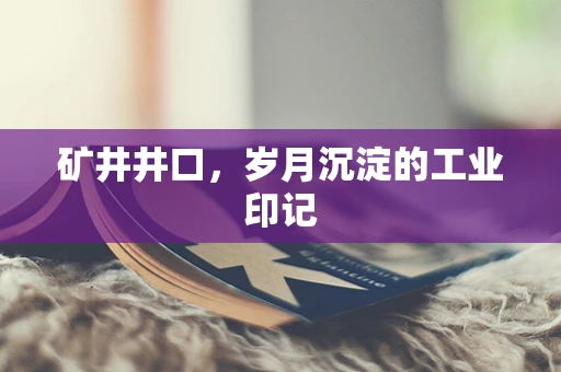 矿井井口，岁月沉淀的工业印记