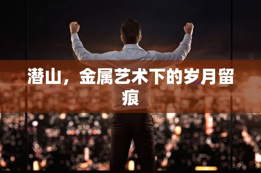 潜山，金属艺术下的岁月留痕