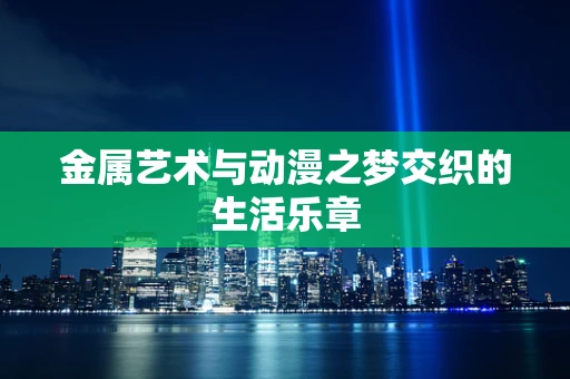 金属艺术与动漫之梦交织的生活乐章
