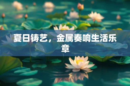 夏日铸艺，金属奏响生活乐章