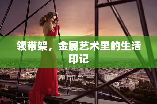 领带架，金属艺术里的生活印记