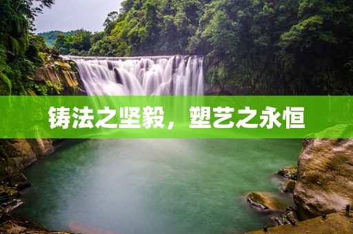 铸法之坚毅，塑艺之永恒