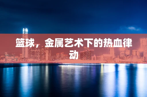 篮球，金属艺术下的热血律动