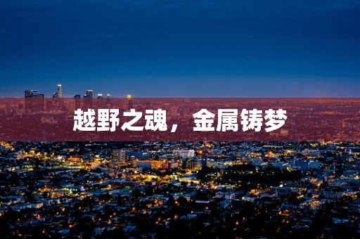 越野之魂，金属铸梦