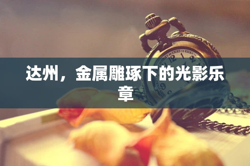 达州，金属雕琢下的光影乐章