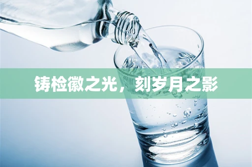 铸检徽之光，刻岁月之影