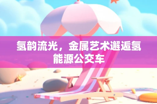 氢韵流光，金属艺术邂逅氢能源公交车