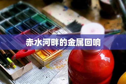 赤水河畔的金属回响