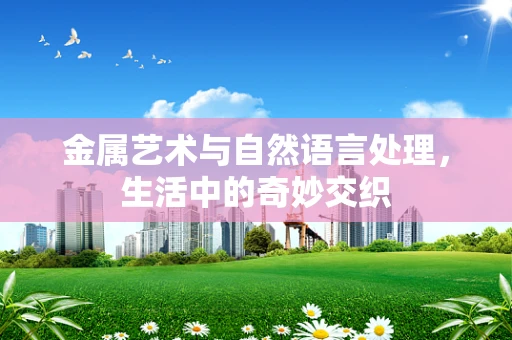金属艺术与自然语言处理，生活中的奇妙交织